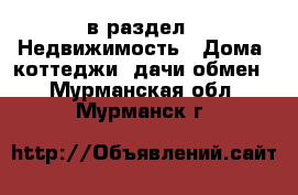  в раздел : Недвижимость » Дома, коттеджи, дачи обмен . Мурманская обл.,Мурманск г.